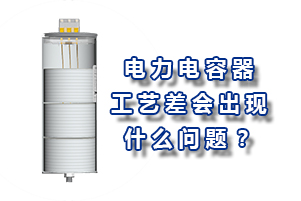 電力電容器的工藝差會造成什么問題？