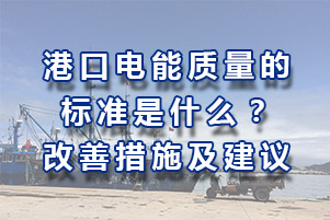 港口供電系統(tǒng)地電能質(zhì)量規(guī)范標(biāo)準(zhǔn)是多少？改變電能質(zhì)量的方案措施和建議有哪些？