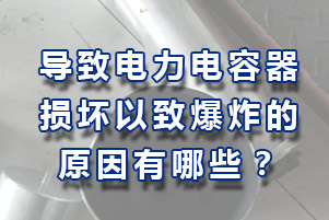 導致電力電容器損壞以致爆炸原因有哪些？