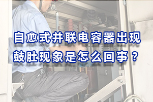 自愈式并聯電容器出現鼓肚現象是怎么回事？