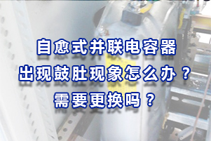 自愈式并聯電容器出現鼓肚現象怎么辦？需要更換嗎？