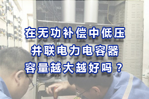在無功補償中低壓并聯電力電容器容量總量越大越好嗎？
