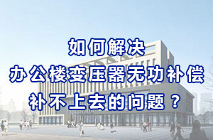 如何解決辦公樓變壓器無功補償補不上去的問題？