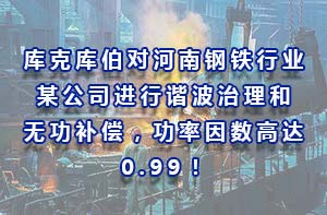 庫克庫伯對河南鋼鐵行業(yè)某公司進(jìn)行諧波治理和無功補(bǔ)償，功率因數(shù)高達(dá)0.99！
