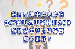 進(jìn)口品牌中庫克庫伯生產(chǎn)的電力電容器和ABB、施耐德生產(chǎn)的電容器哪家更好？
