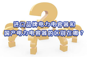 進(jìn)口品牌電力電容器和國產(chǎn)電力電容器的區(qū)別在哪？