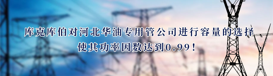 庫(kù)克庫(kù)伯對(duì)河北華油專用管公司進(jìn)行容量的選擇，使其功率因數(shù)達(dá)到0.99！