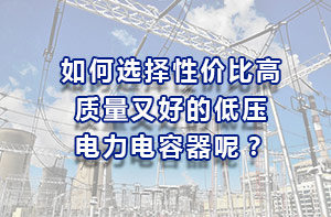 如何選擇性價(jià)比高、質(zhì)量又好的低壓電力電容器？