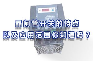 晶閘管開關的特點以及應用范圍你知道嗎？