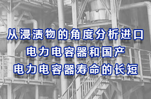 從浸漬物的角度分析進(jìn)口電力電容器和國(guó)產(chǎn)電力電容器壽命的長(zhǎng)短？