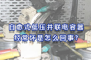 自愈式低壓并聯電容器經常壞是怎么回事?