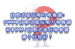 自愈式低壓電力電容器:CKKB自愈式低壓電力電容器和BKMJ自愈式低壓電容器哪個(gè)比較好？