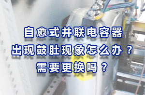 自愈式電容器：自愈式電力電容器出現(xiàn)鼓肚現(xiàn)象怎么辦？需要更換嗎？
