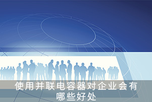 使用并聯電容器對企業會有哪些好處