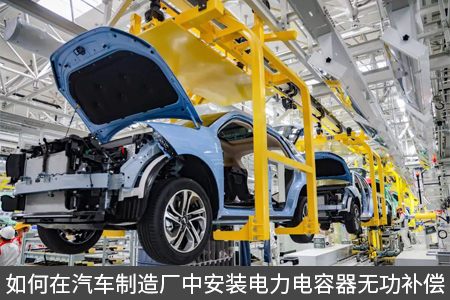 如何在汽車制造廠中安裝電力電容器無功補償