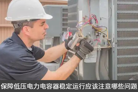 保障低壓電力電容器穩定運行應該注意哪些問題