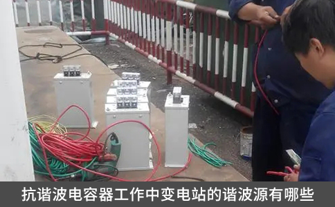 抗諧波電容器工作中變電站的諧波源有哪些