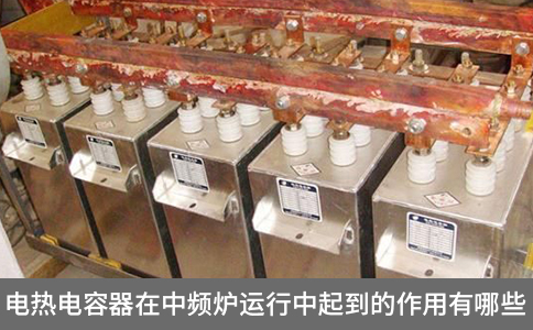 電熱電容器在中頻爐運行中起到的作用有哪些