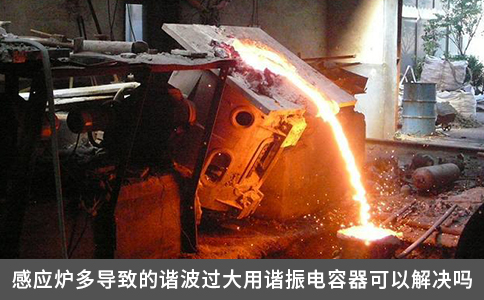 感應(yīng)爐多導(dǎo)致的諧波過大用諧振電容器可以解決嗎